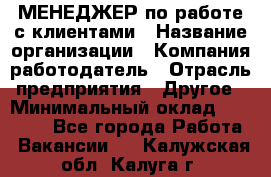 МЕНЕДЖЕР по работе с клиентами › Название организации ­ Компания-работодатель › Отрасль предприятия ­ Другое › Минимальный оклад ­ 35 000 - Все города Работа » Вакансии   . Калужская обл.,Калуга г.